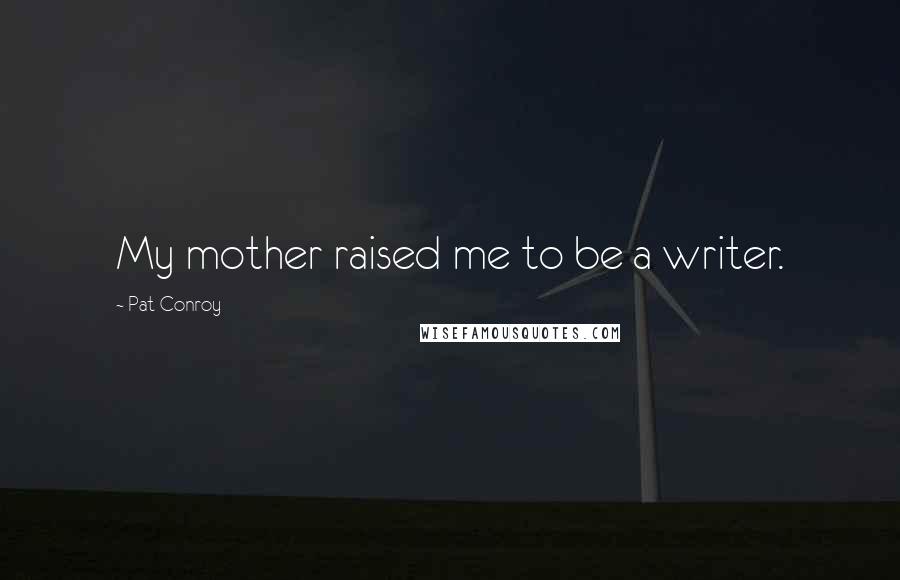 Pat Conroy Quotes: My mother raised me to be a writer.