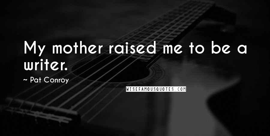 Pat Conroy Quotes: My mother raised me to be a writer.
