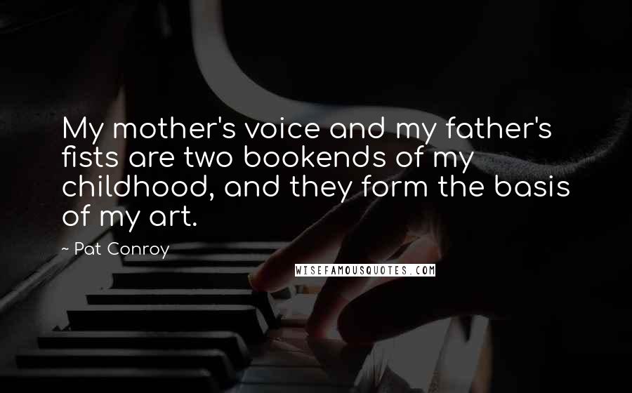 Pat Conroy Quotes: My mother's voice and my father's fists are two bookends of my childhood, and they form the basis of my art.