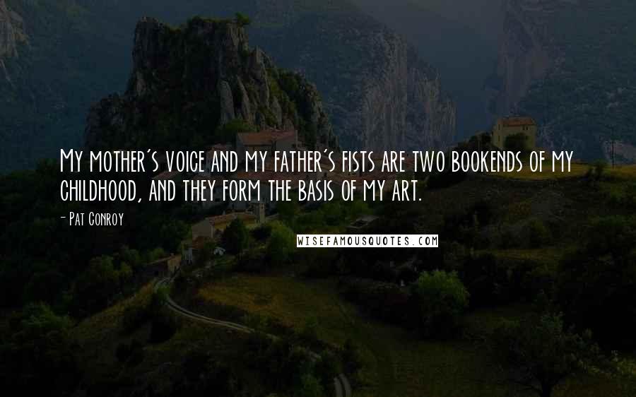 Pat Conroy Quotes: My mother's voice and my father's fists are two bookends of my childhood, and they form the basis of my art.