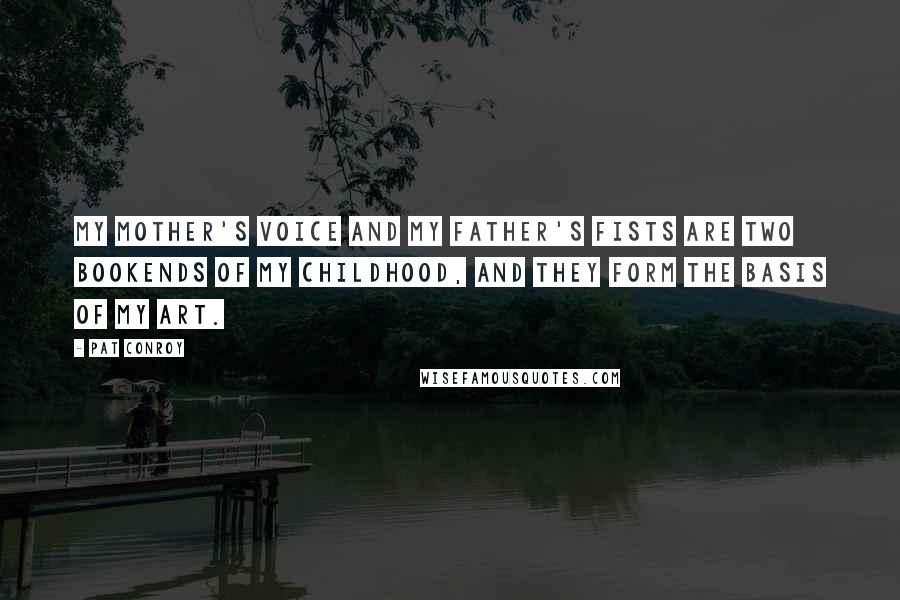 Pat Conroy Quotes: My mother's voice and my father's fists are two bookends of my childhood, and they form the basis of my art.