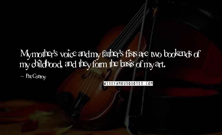 Pat Conroy Quotes: My mother's voice and my father's fists are two bookends of my childhood, and they form the basis of my art.