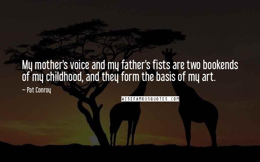 Pat Conroy Quotes: My mother's voice and my father's fists are two bookends of my childhood, and they form the basis of my art.