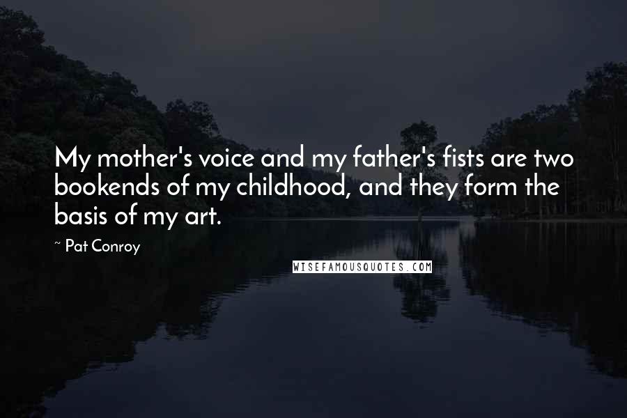 Pat Conroy Quotes: My mother's voice and my father's fists are two bookends of my childhood, and they form the basis of my art.