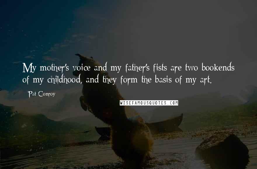 Pat Conroy Quotes: My mother's voice and my father's fists are two bookends of my childhood, and they form the basis of my art.
