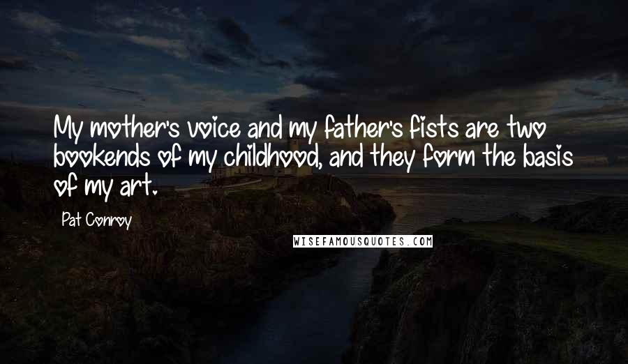 Pat Conroy Quotes: My mother's voice and my father's fists are two bookends of my childhood, and they form the basis of my art.