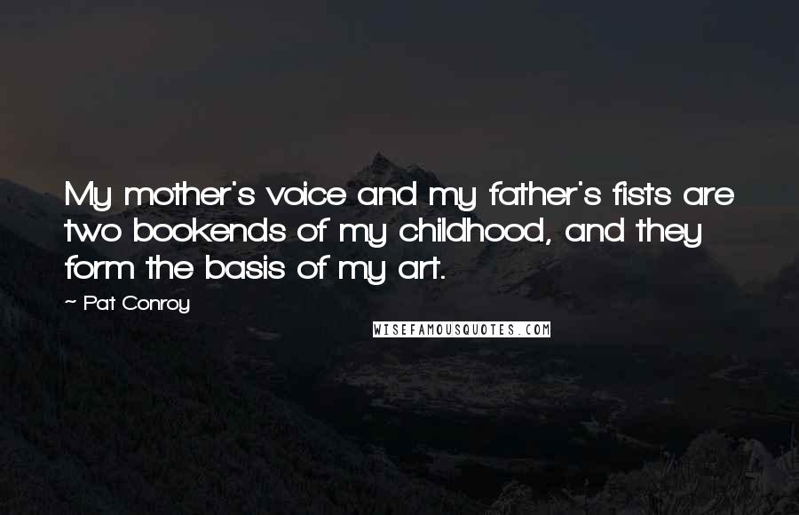 Pat Conroy Quotes: My mother's voice and my father's fists are two bookends of my childhood, and they form the basis of my art.