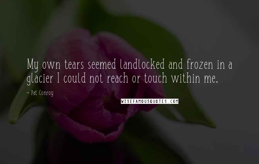 Pat Conroy Quotes: My own tears seemed landlocked and frozen in a glacier I could not reach or touch within me.