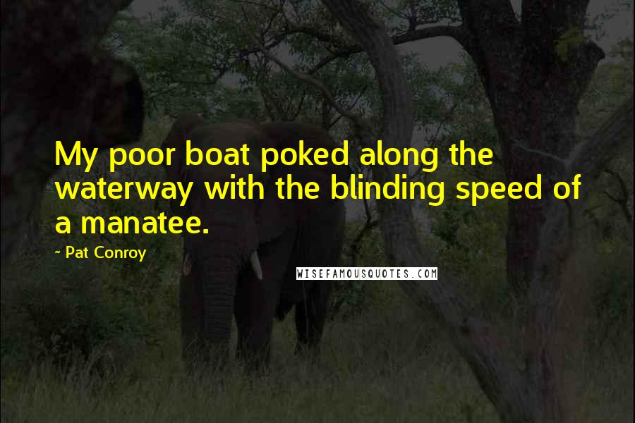 Pat Conroy Quotes: My poor boat poked along the waterway with the blinding speed of a manatee.