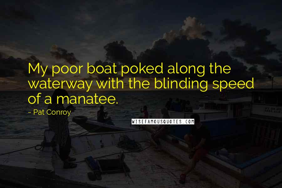 Pat Conroy Quotes: My poor boat poked along the waterway with the blinding speed of a manatee.