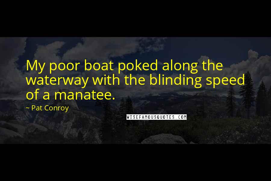 Pat Conroy Quotes: My poor boat poked along the waterway with the blinding speed of a manatee.