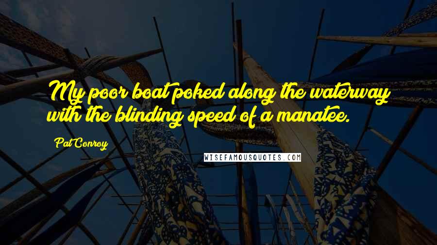 Pat Conroy Quotes: My poor boat poked along the waterway with the blinding speed of a manatee.