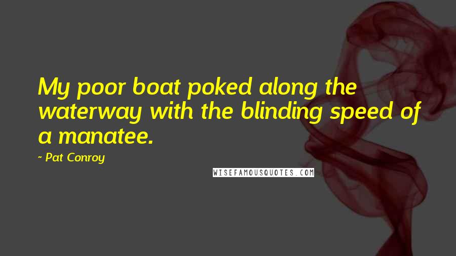 Pat Conroy Quotes: My poor boat poked along the waterway with the blinding speed of a manatee.