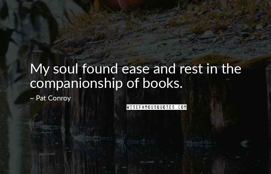 Pat Conroy Quotes: My soul found ease and rest in the companionship of books.