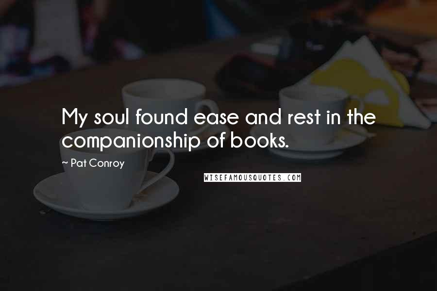 Pat Conroy Quotes: My soul found ease and rest in the companionship of books.