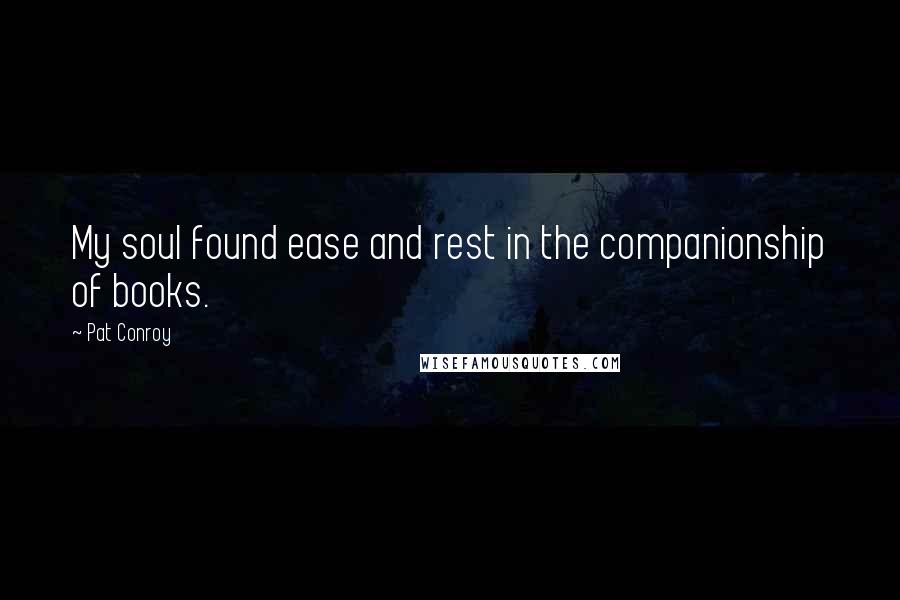 Pat Conroy Quotes: My soul found ease and rest in the companionship of books.