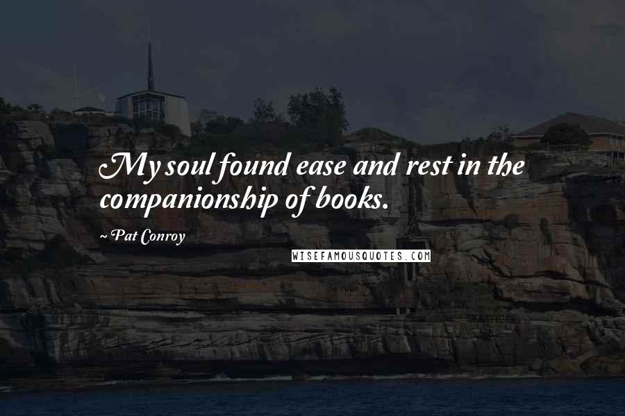 Pat Conroy Quotes: My soul found ease and rest in the companionship of books.