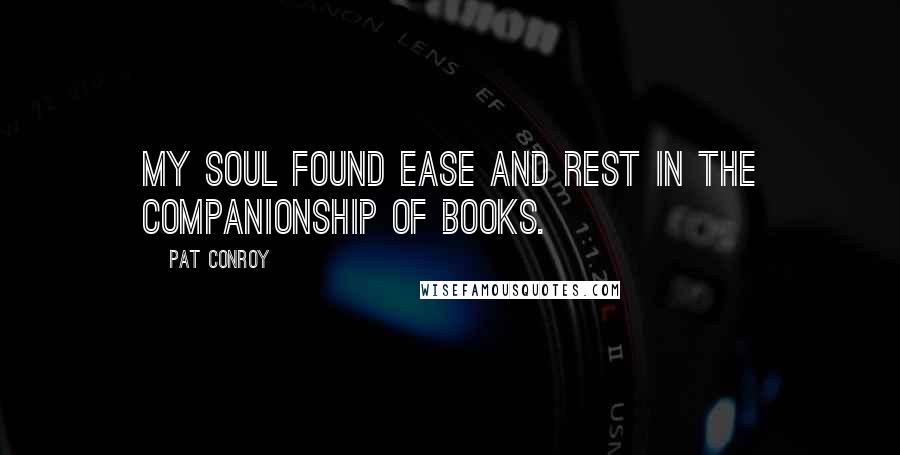 Pat Conroy Quotes: My soul found ease and rest in the companionship of books.