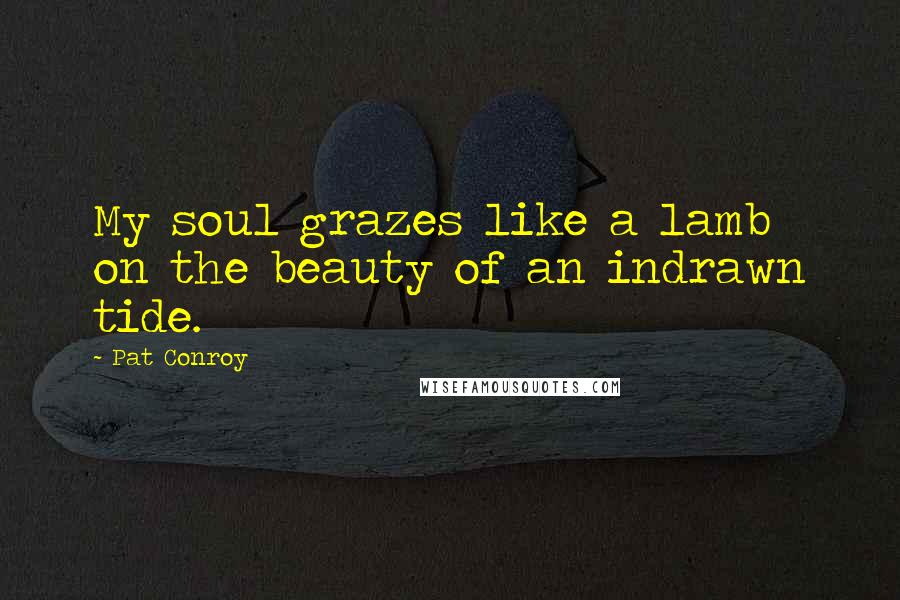 Pat Conroy Quotes: My soul grazes like a lamb on the beauty of an indrawn tide.