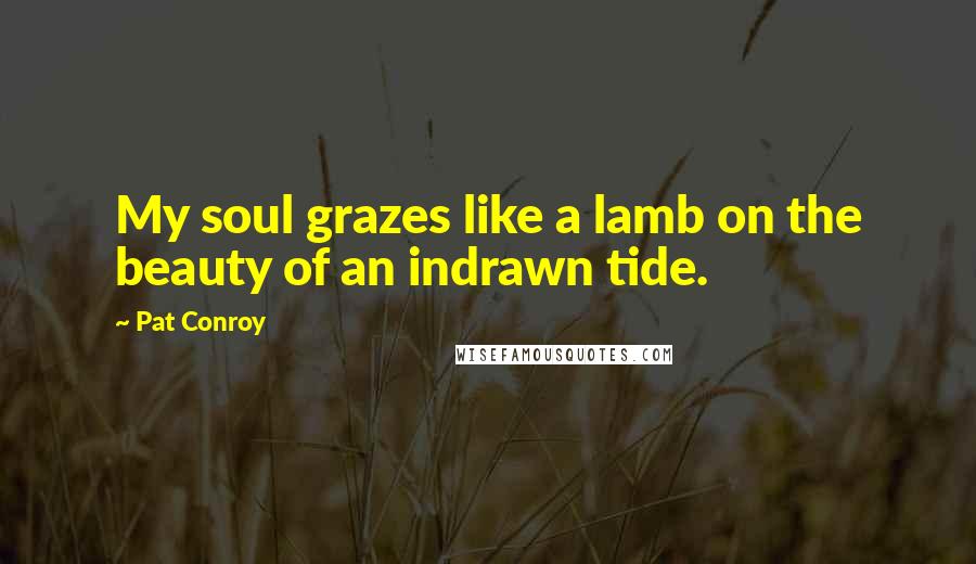 Pat Conroy Quotes: My soul grazes like a lamb on the beauty of an indrawn tide.