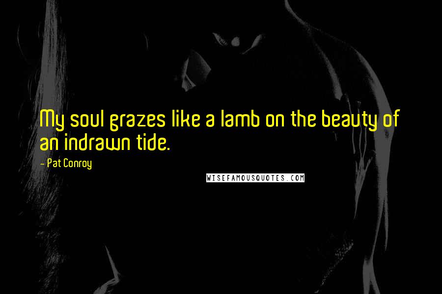 Pat Conroy Quotes: My soul grazes like a lamb on the beauty of an indrawn tide.