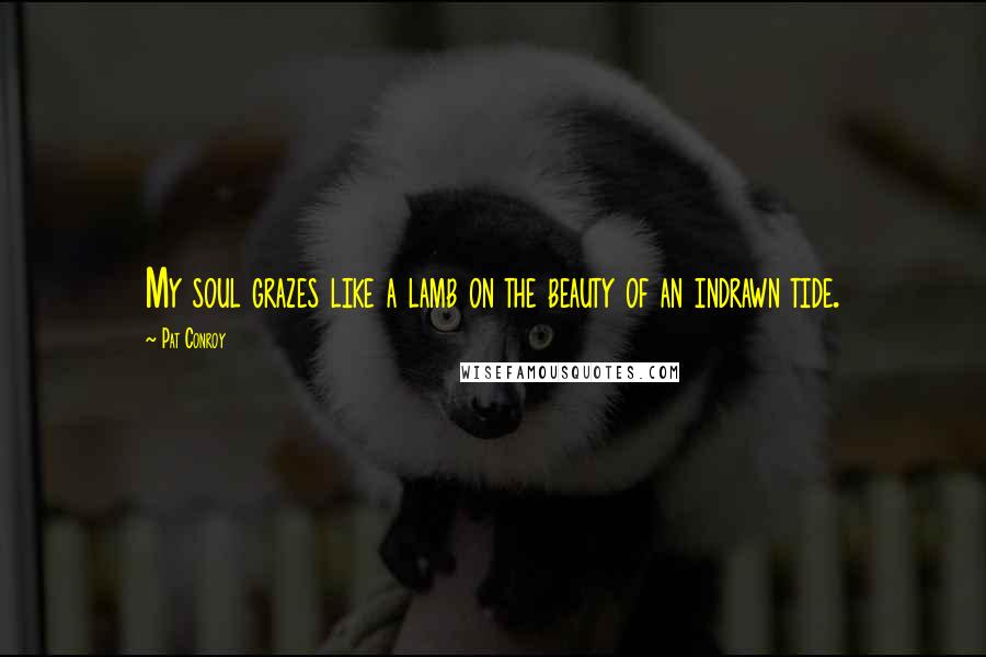 Pat Conroy Quotes: My soul grazes like a lamb on the beauty of an indrawn tide.