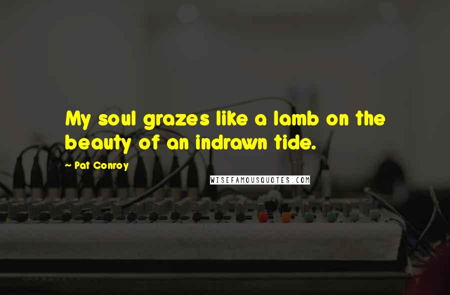 Pat Conroy Quotes: My soul grazes like a lamb on the beauty of an indrawn tide.