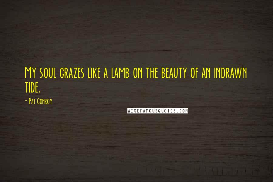 Pat Conroy Quotes: My soul grazes like a lamb on the beauty of an indrawn tide.