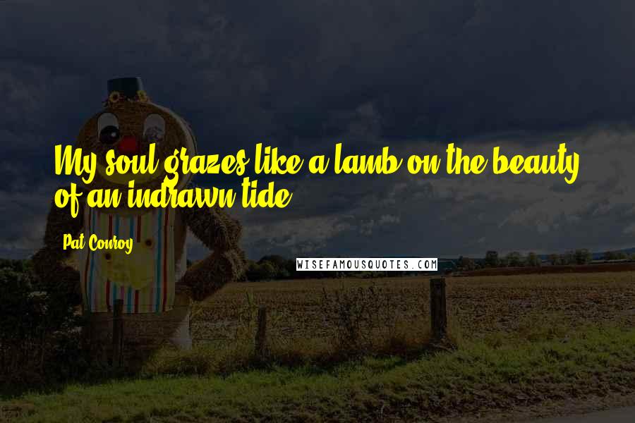 Pat Conroy Quotes: My soul grazes like a lamb on the beauty of an indrawn tide.