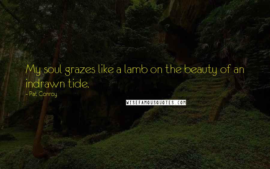 Pat Conroy Quotes: My soul grazes like a lamb on the beauty of an indrawn tide.