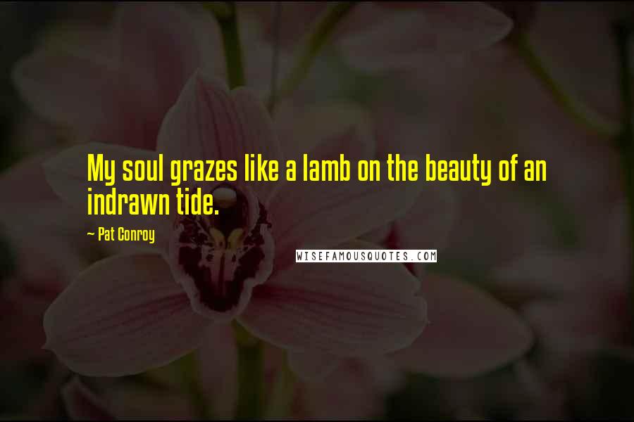 Pat Conroy Quotes: My soul grazes like a lamb on the beauty of an indrawn tide.