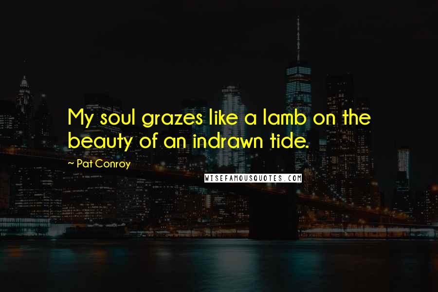 Pat Conroy Quotes: My soul grazes like a lamb on the beauty of an indrawn tide.