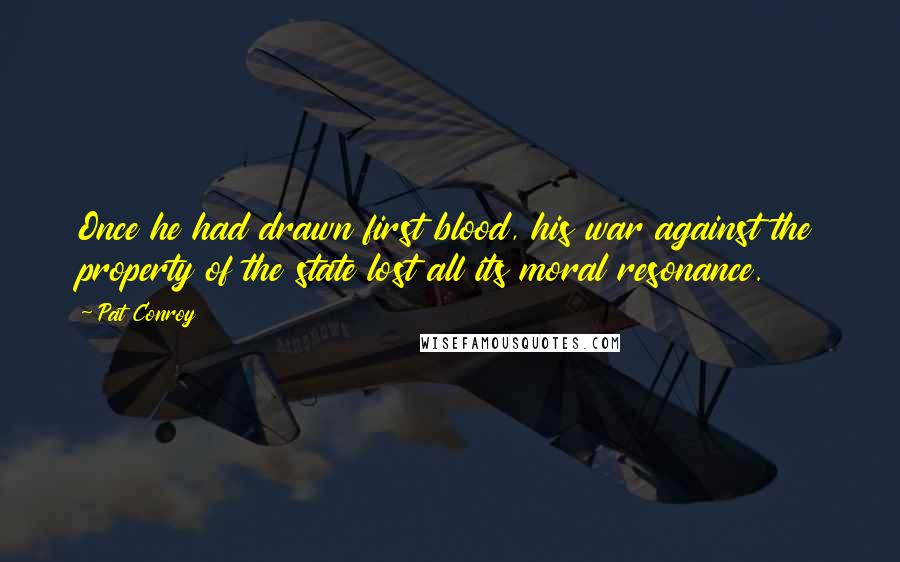 Pat Conroy Quotes: Once he had drawn first blood, his war against the property of the state lost all its moral resonance.