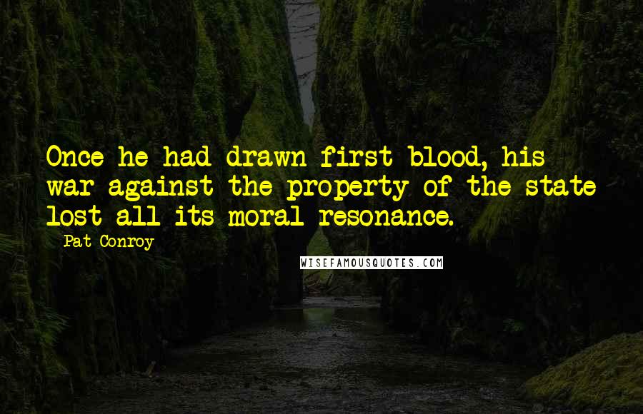 Pat Conroy Quotes: Once he had drawn first blood, his war against the property of the state lost all its moral resonance.