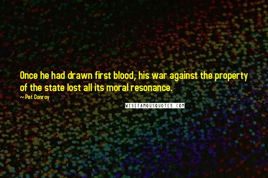 Pat Conroy Quotes: Once he had drawn first blood, his war against the property of the state lost all its moral resonance.