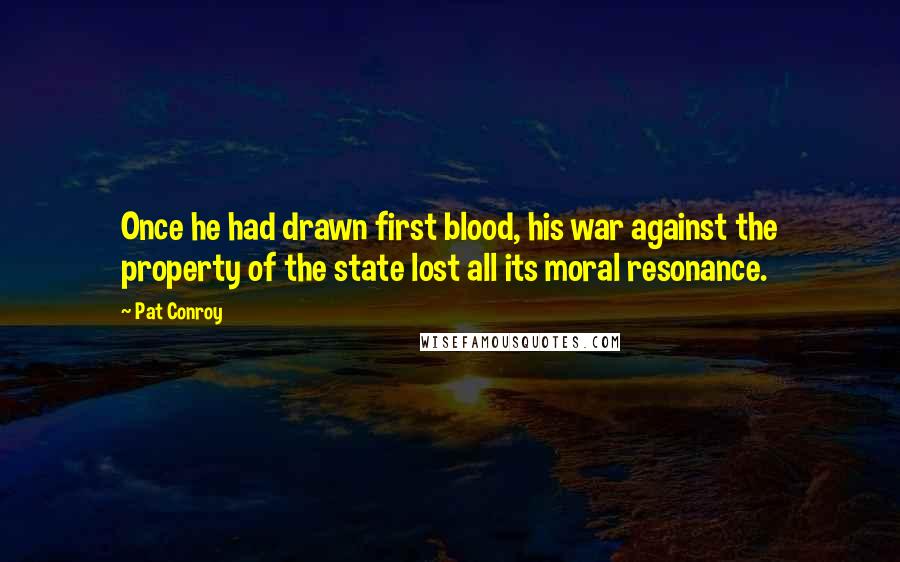 Pat Conroy Quotes: Once he had drawn first blood, his war against the property of the state lost all its moral resonance.