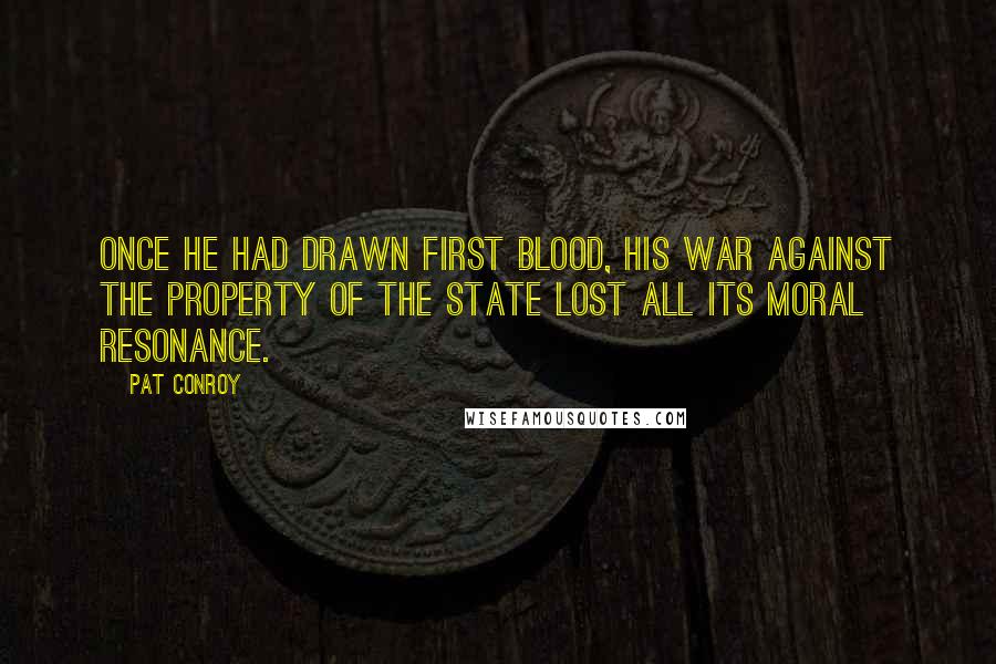 Pat Conroy Quotes: Once he had drawn first blood, his war against the property of the state lost all its moral resonance.
