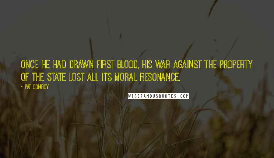 Pat Conroy Quotes: Once he had drawn first blood, his war against the property of the state lost all its moral resonance.