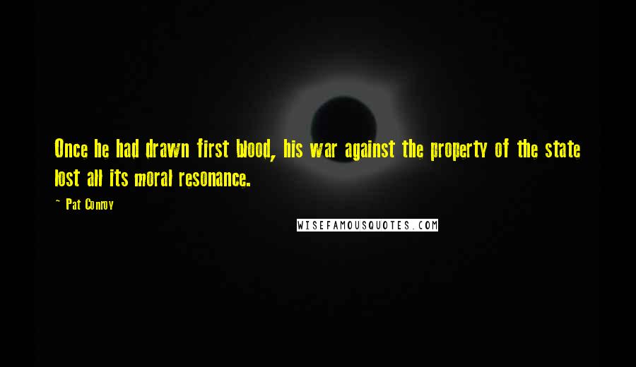 Pat Conroy Quotes: Once he had drawn first blood, his war against the property of the state lost all its moral resonance.