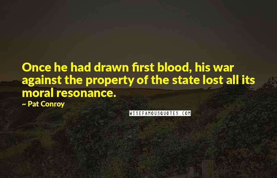 Pat Conroy Quotes: Once he had drawn first blood, his war against the property of the state lost all its moral resonance.