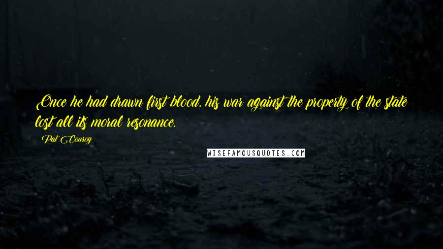 Pat Conroy Quotes: Once he had drawn first blood, his war against the property of the state lost all its moral resonance.