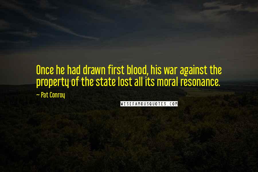 Pat Conroy Quotes: Once he had drawn first blood, his war against the property of the state lost all its moral resonance.