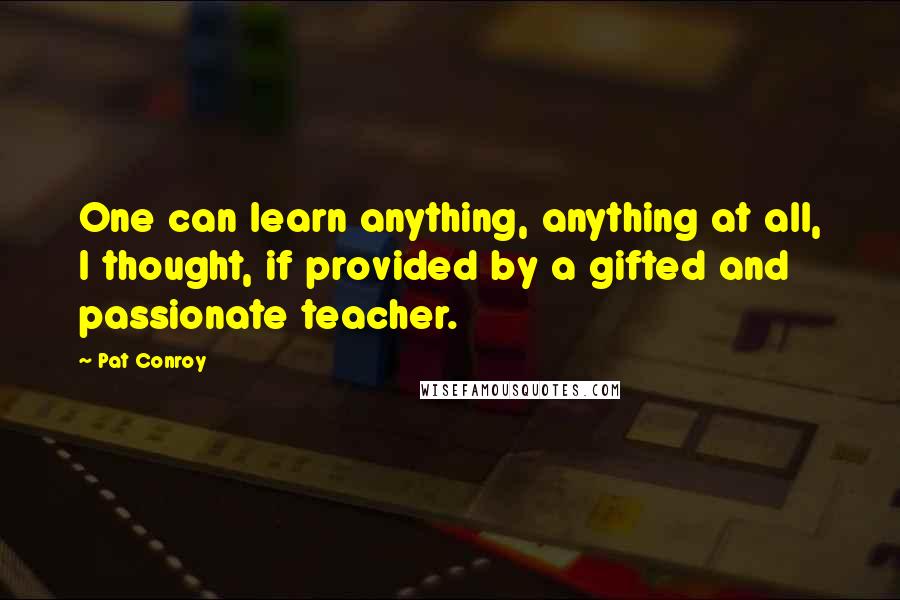 Pat Conroy Quotes: One can learn anything, anything at all, I thought, if provided by a gifted and passionate teacher.