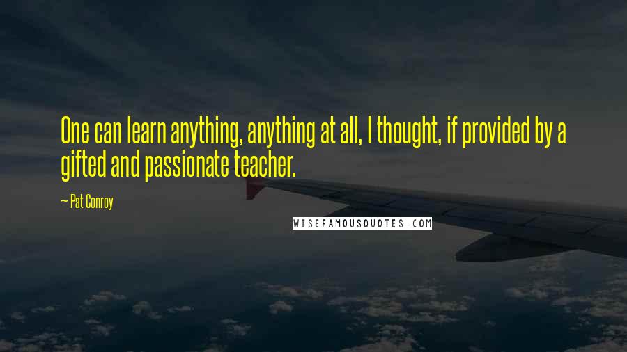 Pat Conroy Quotes: One can learn anything, anything at all, I thought, if provided by a gifted and passionate teacher.