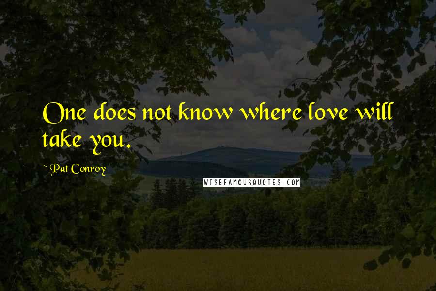 Pat Conroy Quotes: One does not know where love will take you.