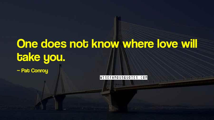 Pat Conroy Quotes: One does not know where love will take you.