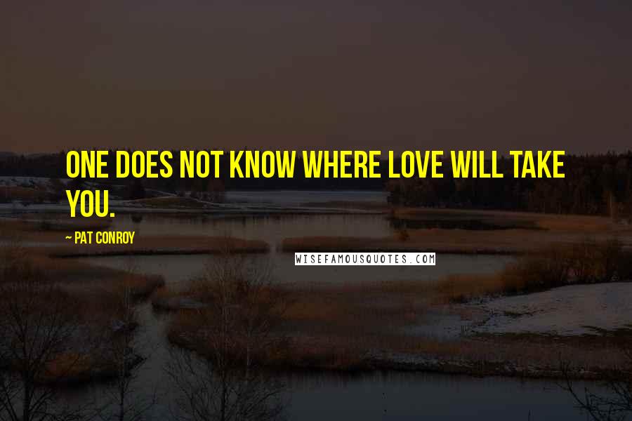 Pat Conroy Quotes: One does not know where love will take you.