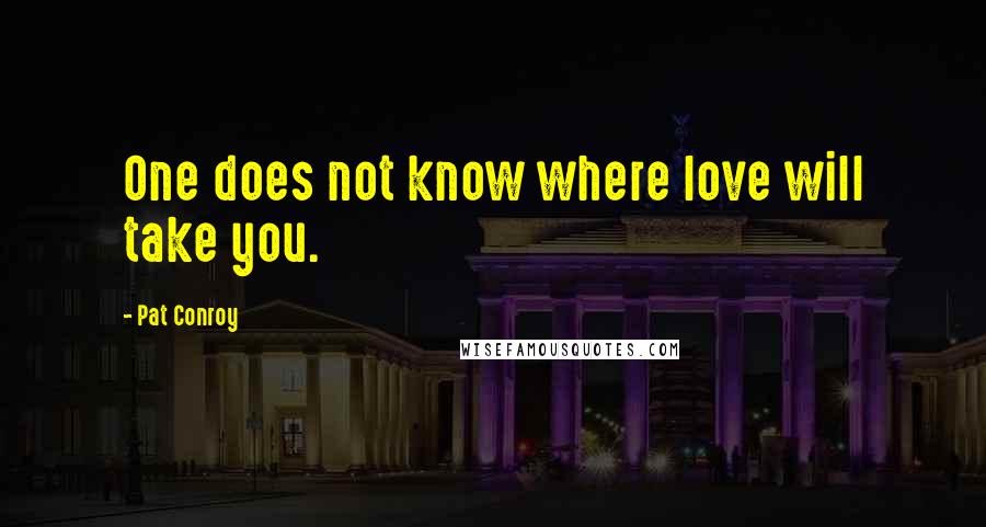 Pat Conroy Quotes: One does not know where love will take you.