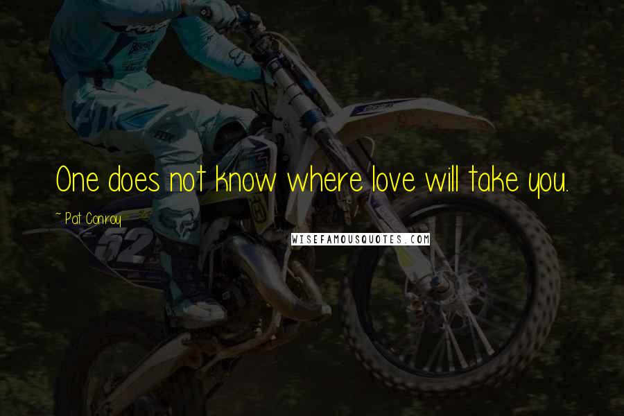 Pat Conroy Quotes: One does not know where love will take you.