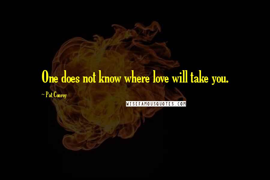 Pat Conroy Quotes: One does not know where love will take you.